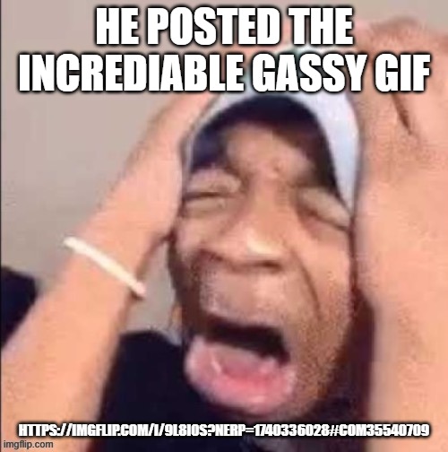 NOOOOOOOOOOOOOOOOOOOOOOOOOOOOOOOOOOOOOOOOOOOOOOOOOOOOOOOOOOOOOOO | HE POSTED THE INCREDIABLE GASSY GIF; HTTPS://IMGFLIP.COM/I/9L8I0S?NERP=1740336028#COM35540709 | image tagged in nooooooooooooooooooooooooooooooooooooooooooooooooooooooooooooooo | made w/ Imgflip meme maker