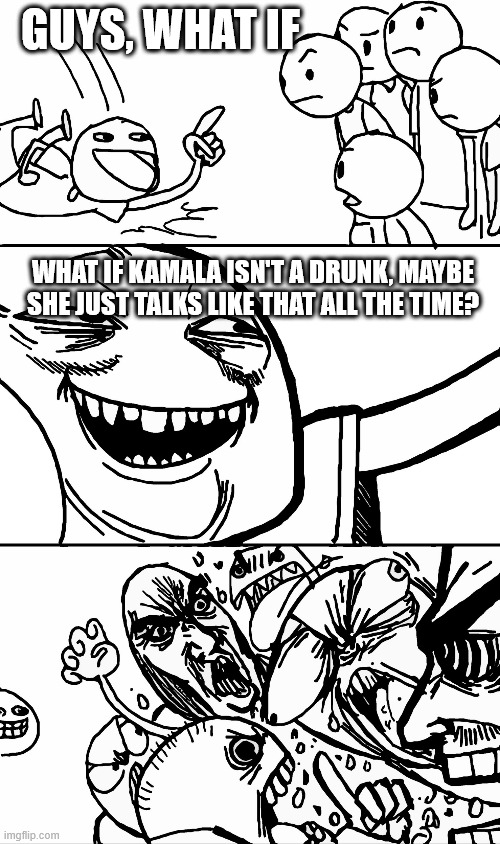 Honestly I'm not sure which is worse | GUYS, WHAT IF; WHAT IF KAMALA ISN'T A DRUNK, MAYBE SHE JUST TALKS LIKE THAT ALL THE TIME? | image tagged in hot take | made w/ Imgflip meme maker