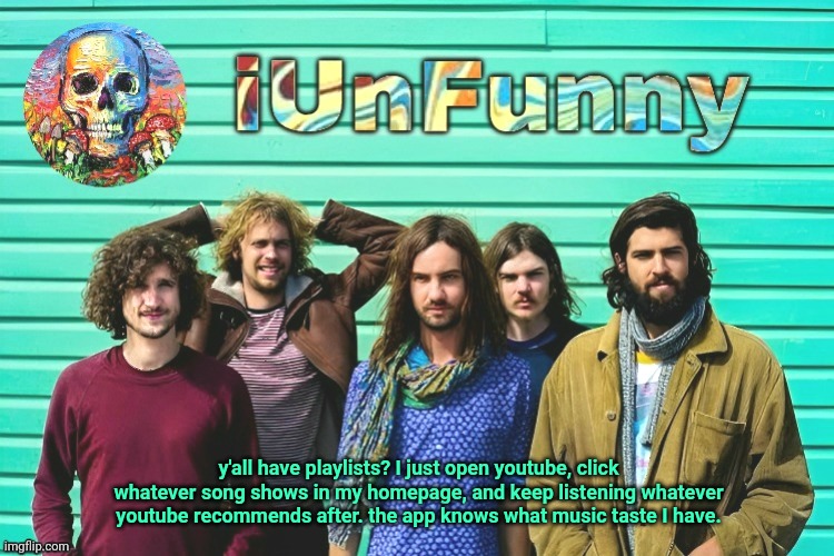 iUnFunny's Tame Impala template | y'all have playlists? I just open youtube, click whatever song shows in my homepage, and keep listening whatever youtube recommends after. the app knows what music taste I have. | image tagged in iunfunny's tame impala template | made w/ Imgflip meme maker