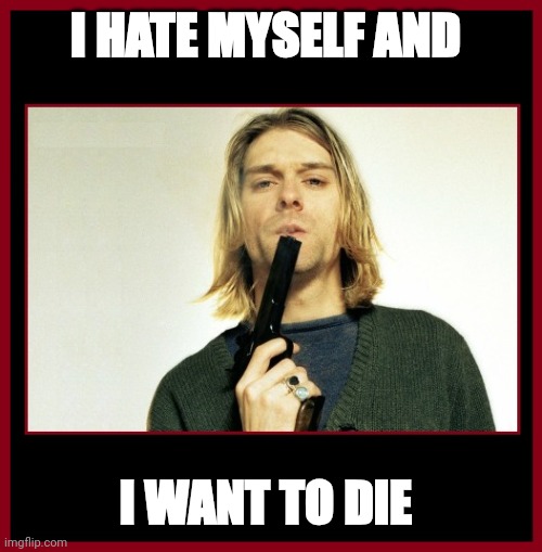 KURT COBAIN AND GUN | I HATE MYSELF AND; I WANT TO DIE | image tagged in kurt cobain and gun | made w/ Imgflip meme maker