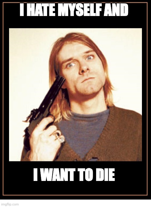 KURT COBAIN AND GUN 2 | I HATE MYSELF AND; I WANT TO DIE | image tagged in kurt cobain and gun 2 | made w/ Imgflip meme maker