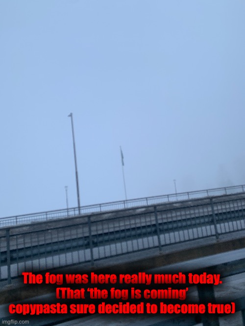The fog was here really much today.
(That ‘the fog is coming’ copypasta sure decided to become true) | made w/ Imgflip meme maker