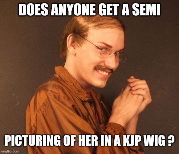 Creepy guy | DOES ANYONE GET A SEMI PICTURING OF HER IN A KJP WIG ? | image tagged in creepy guy | made w/ Imgflip meme maker