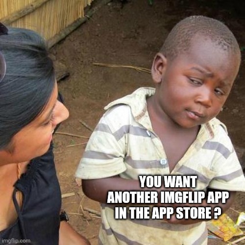 Third World Skeptical Kid Meme | YOU WANT ANOTHER IMGFLIP APP IN THE APP STORE ? | image tagged in memes,third world skeptical kid | made w/ Imgflip meme maker