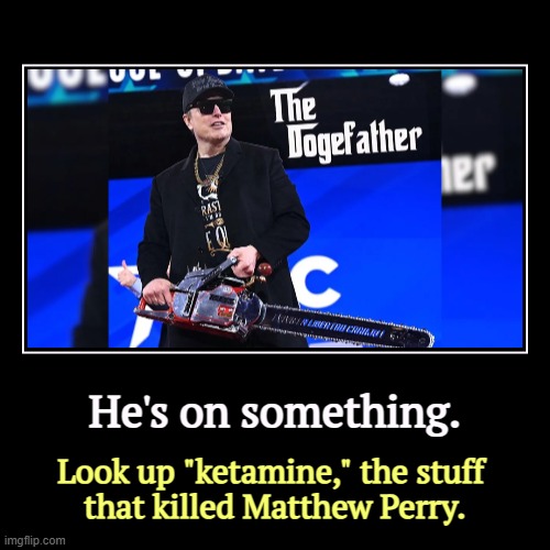 He's on something. | Look up "ketamine," the stuff 
that killed Matthew Perry. | image tagged in funny,demotivationals,elon musk,high,drugs,ketamine | made w/ Imgflip demotivational maker