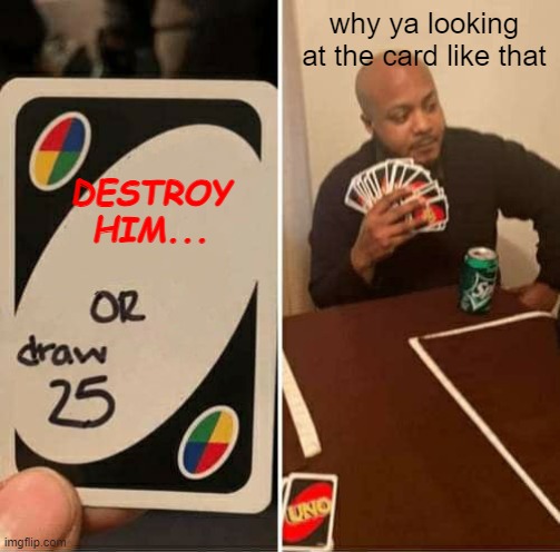 THE FOG IS COMING THE FOG IS COMING THE FOG IS COMING | why ya looking at the card like that; DESTROY HIM... | image tagged in memes,uno draw 25 cards | made w/ Imgflip meme maker