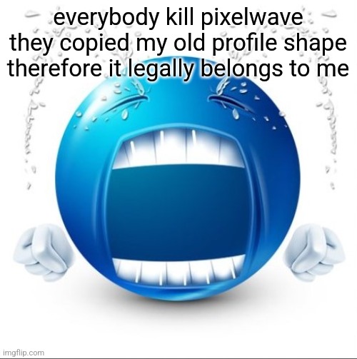 Crying Blue guy | everybody kill pixelwave they copied my old profile shape therefore it legally belongs to me | image tagged in crying blue guy | made w/ Imgflip meme maker