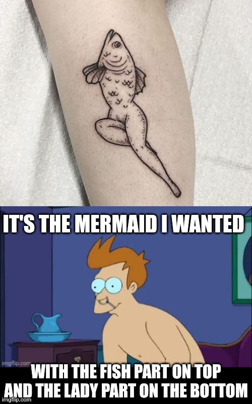 JUST WHAT FRY WANTED | IT'S THE MERMAID I WANTED; WITH THE FISH PART ON TOP AND THE LADY PART ON THE BOTTOM | image tagged in mermaid,fish,fry,futurama,tattoos,tattoo | made w/ Imgflip meme maker