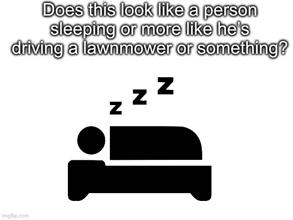 Does this look like a person sleeping or more like he’s driving a lawnmower or something? | image tagged in memes,funny,wisdom,dank,confused,tags | made w/ Imgflip meme maker