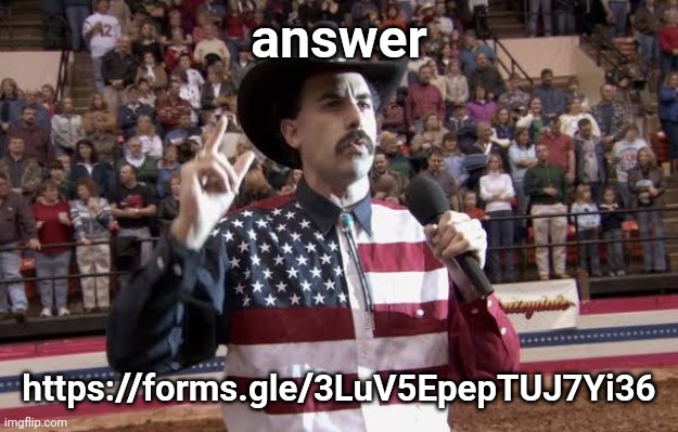 https://forms.gle/3LuV5EpepTUJ7Yi36 | answer; https://forms.gle/3LuV5EpepTUJ7Yi36 | image tagged in borat in america flag shirt | made w/ Imgflip meme maker