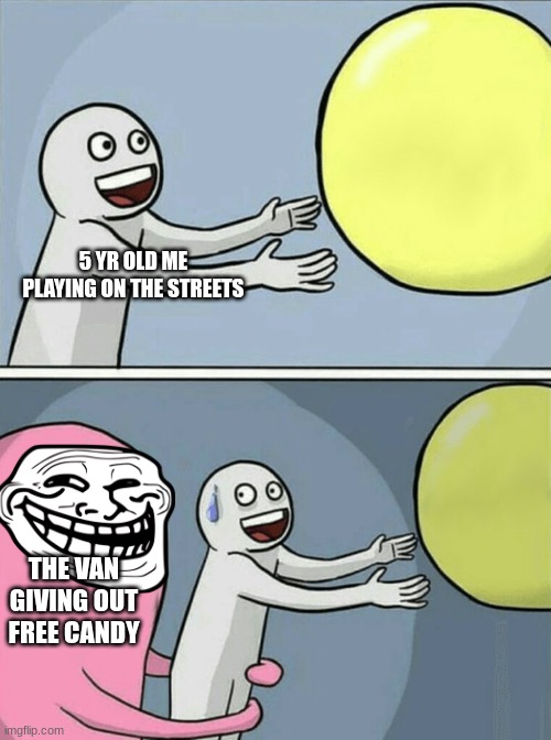 true | 5 YR OLD ME PLAYING ON THE STREETS; THE VAN GIVING OUT FREE CANDY | image tagged in memes,running away balloon | made w/ Imgflip meme maker