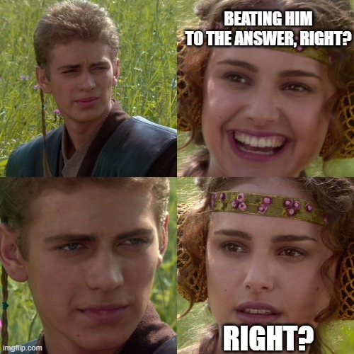 Anakin Padme 4 Panel | BEATING HIM
TO THE ANSWER, RIGHT? RIGHT? | image tagged in anakin padme 4 panel | made w/ Imgflip meme maker