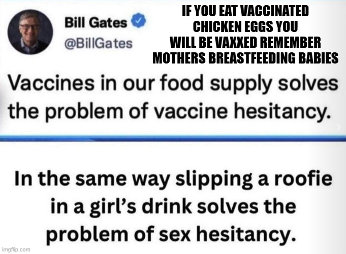 Vaccines in the food supply DogePadre was right | IF YOU EAT VACCINATED CHICKEN EGGS YOU WILL BE VAXXED REMEMBER MOTHERS BREASTFEEDING BABIES | image tagged in vaccines,vaccination,maha,maga,fauci,bill gates | made w/ Imgflip meme maker