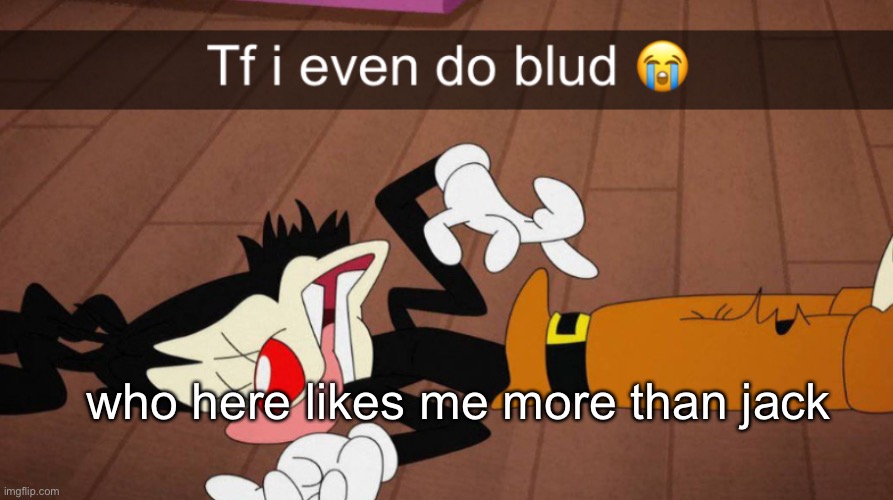 Tf i even do blud | who here likes me more than jack | image tagged in tf i even do blud | made w/ Imgflip meme maker
