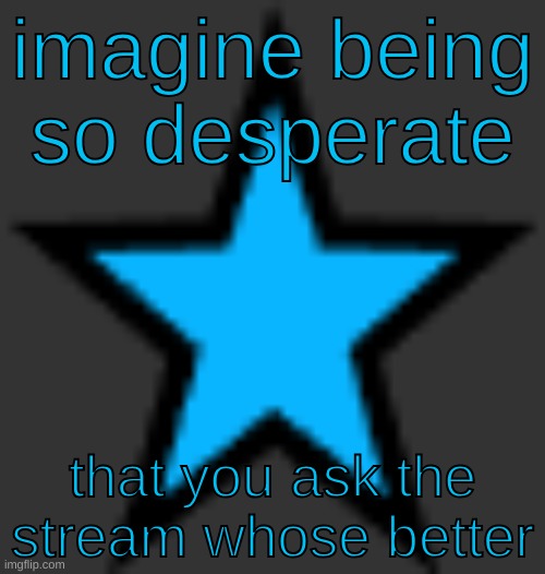 bluestar | imagine being so desperate; that you ask the stream whose better | image tagged in bluestar | made w/ Imgflip meme maker