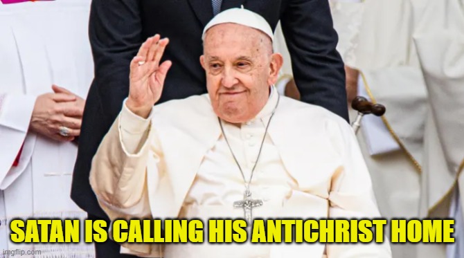 Pope Francis is suffering Kidney failure as God calls him to judgement | SATAN IS CALLING HIS ANTICHRIST HOME | image tagged in pope,pope francis,judgement,catholic church,catholicism,antichrist | made w/ Imgflip meme maker