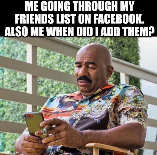 Me Going Through My Friends List On Facebook. Also Me When Did I Add Them? | ME GOING THROUGH MY FRIENDS LIST ON FACEBOOK. ALSO ME WHEN DID I ADD THEM? | image tagged in chris joines | made w/ Imgflip meme maker