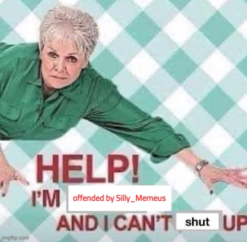Help! I'm X and I can't shut up | offended by Silly_Memeus | image tagged in help i'm x and i can't shut up | made w/ Imgflip meme maker