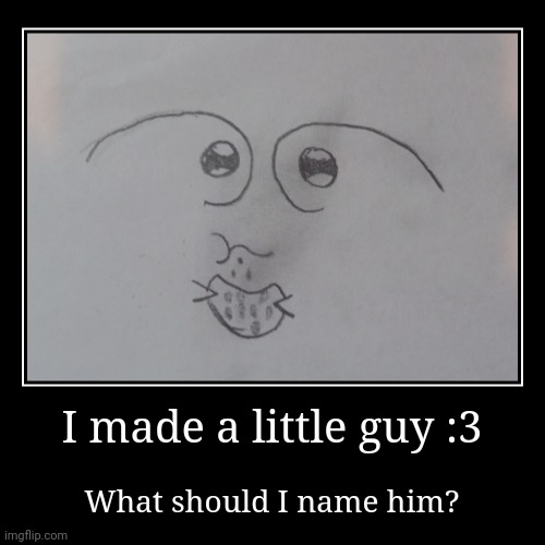 I made a little guy :3 | What should I name him? | image tagged in funny,demotivationals | made w/ Imgflip demotivational maker