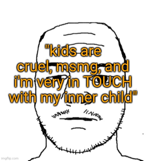 Dannyjak | "kids are cruel, msmg, and i'm very in TOUCH with my inner child" | image tagged in dannyjak | made w/ Imgflip meme maker
