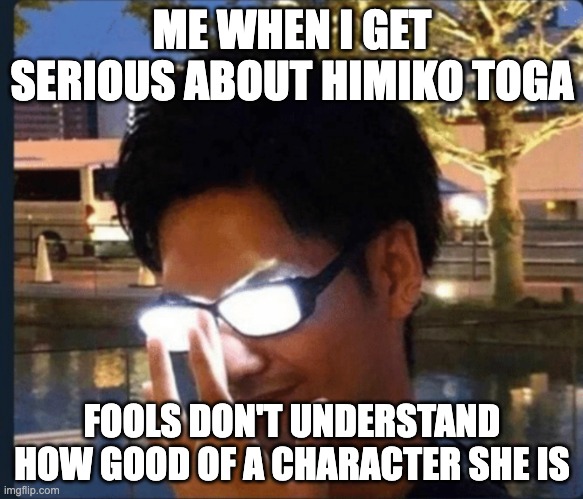 Anime glasses | ME WHEN I GET SERIOUS ABOUT HIMIKO TOGA; FOOLS DON'T UNDERSTAND HOW GOOD OF A CHARACTER SHE IS | image tagged in anime glasses | made w/ Imgflip meme maker