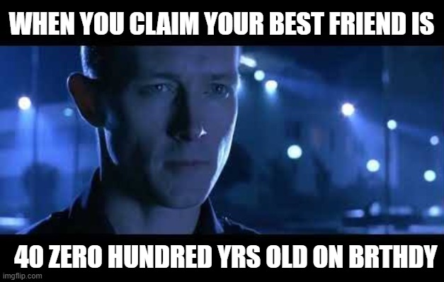 T1000 Say, that's a nice bike | WHEN YOU CLAIM YOUR BEST FRIEND IS 40 ZERO HUNDRED YRS OLD ON BRTHDY | image tagged in t1000 say that's a nice bike | made w/ Imgflip meme maker