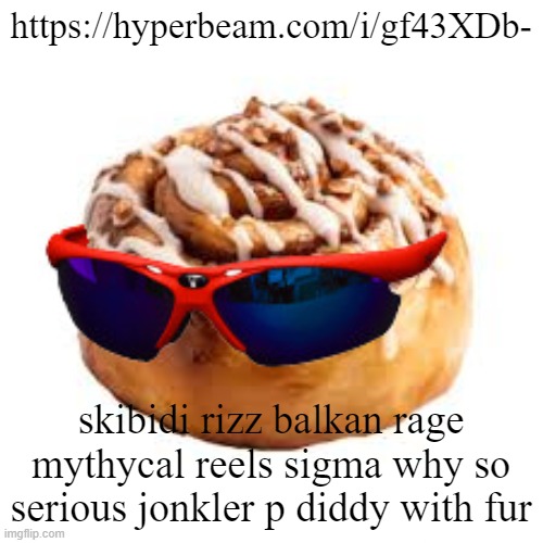 https://hyperbeam.com/i/gf43XDb- | https://hyperbeam.com/i/gf43XDb-; skibidi rizz balkan rage mythycal reels sigma why so serious jonkler p diddy with fur | image tagged in cool ass cinnamon bun | made w/ Imgflip meme maker
