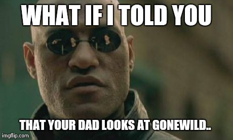 Matrix Morpheus | WHAT IF I TOLD YOU THAT YOUR DAD LOOKS AT GONEWILD.. | image tagged in memes,matrix morpheus,AdviceAnimals | made w/ Imgflip meme maker