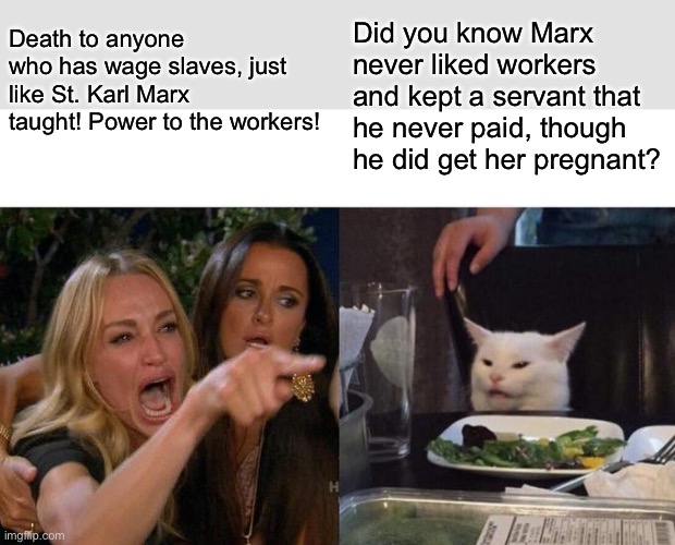 Woman Yelling At Cat Meme | Death to anyone who has wage slaves, just like St. Karl Marx taught! Power to the workers! Did you know Marx never liked workers and kept a servant that he never paid, though he did get her pregnant? | image tagged in memes,woman yelling at cat | made w/ Imgflip meme maker