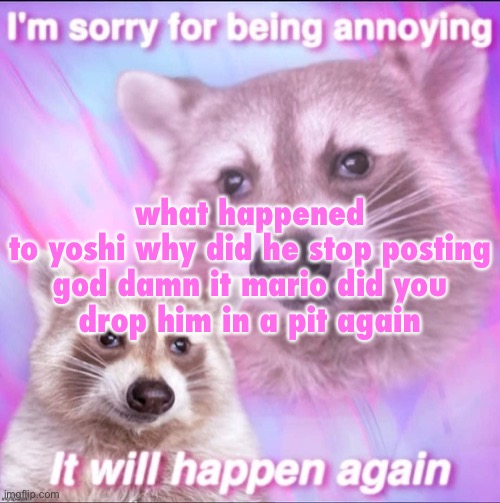 sorry for being annoying | what happened to yoshi why did he stop posting

god damn it mario did you drop him in a pit again | image tagged in sorry for being annoying | made w/ Imgflip meme maker