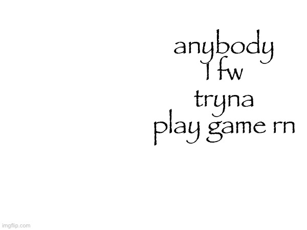 anybody I fw tryna play game rn | made w/ Imgflip meme maker