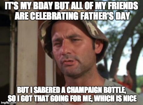 So I Got That Goin For Me Which Is Nice | IT'S MY BDAY BUT ALL OF MY FRIENDS ARE CELEBRATING FATHER'S DAY BUT I SABERED A CHAMPAIGN BOTTLE, SO I GOT THAT GOING FOR ME, WHICH IS NICE | image tagged in memes,so i got that goin for me which is nice,AdviceAnimals | made w/ Imgflip meme maker