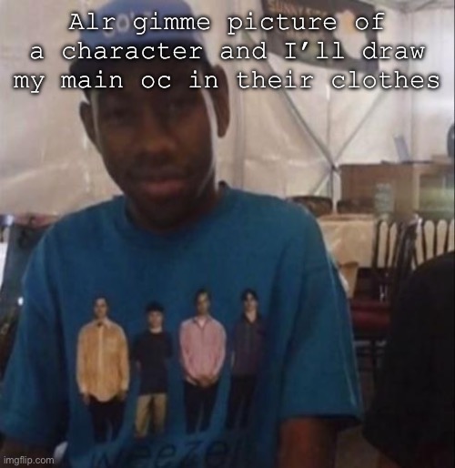 Weezer the Creator | Alr gimme picture of a character and I’ll draw my main oc in their clothes | image tagged in weezer the creator | made w/ Imgflip meme maker
