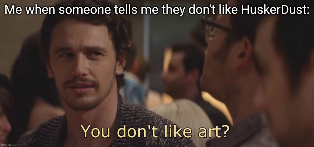 You don't like art? | Me when someone tells me they don't like HuskerDust: | image tagged in you don't like art | made w/ Imgflip meme maker