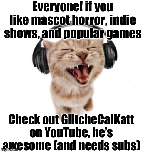 cat headphone | Everyone! if you like mascot horror, indie shows, and popular games; Check out GlitcheCalKatt on YouTube, he’s awesome (and needs subs) | image tagged in cat headphone | made w/ Imgflip meme maker