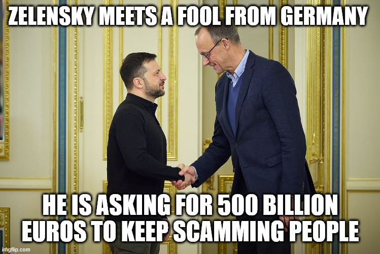 Zelensky and a German official | ZELENSKY MEETS A FOOL FROM GERMANY; HE IS ASKING FOR 500 BILLION EUROS TO KEEP SCAMMING PEOPLE | image tagged in zelensky,germany,frederick merz,scammers,ukraine | made w/ Imgflip meme maker