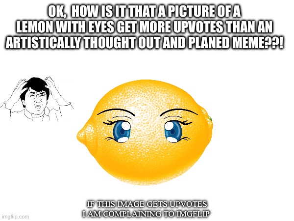 OK,  HOW IS IT THAT A PICTURE OF A LEMON WITH EYES GET MORE UPVOTES THAN AN ARTISTICALLY THOUGHT OUT AND PLANED MEME??! IF THIS IMAGE GETS UPVOTES I AM COMPLAINING TO IMGFLIP | image tagged in wtf,imgflip,memes,funny,first world problems,wisdom | made w/ Imgflip meme maker