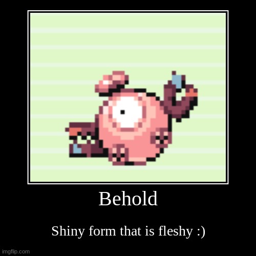 Why though | Behold | Shiny form that is fleshy :) | image tagged in funny,demotivationals | made w/ Imgflip demotivational maker