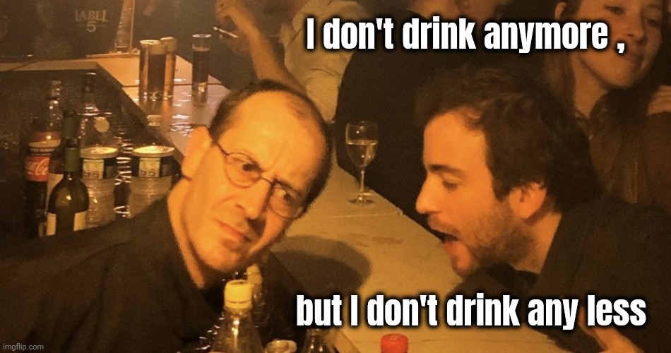 Drunk dude talking to bartender | I don't drink anymore , but I don't drink any less | image tagged in drunk dude talking to bartender | made w/ Imgflip meme maker