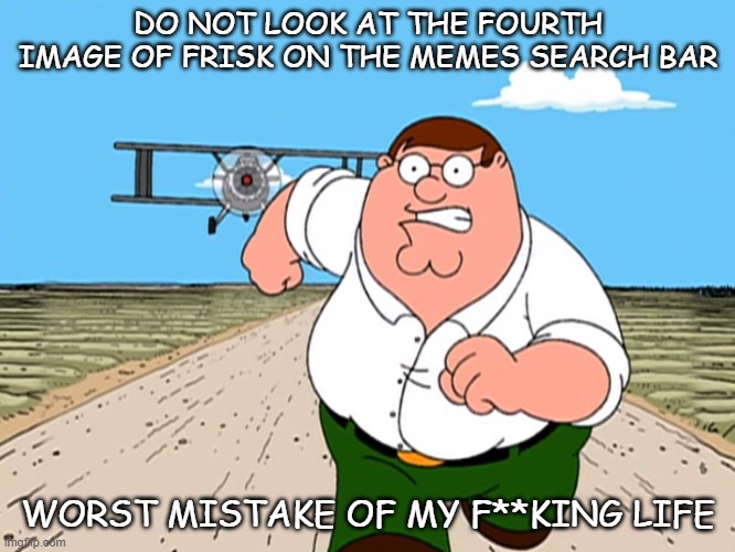 I hate this. | DO NOT LOOK AT THE FOURTH IMAGE OF FRISK ON THE MEMES SEARCH BAR; WORST MISTAKE OF MY F**KING LIFE | image tagged in peter griffin running away,undertale | made w/ Imgflip meme maker