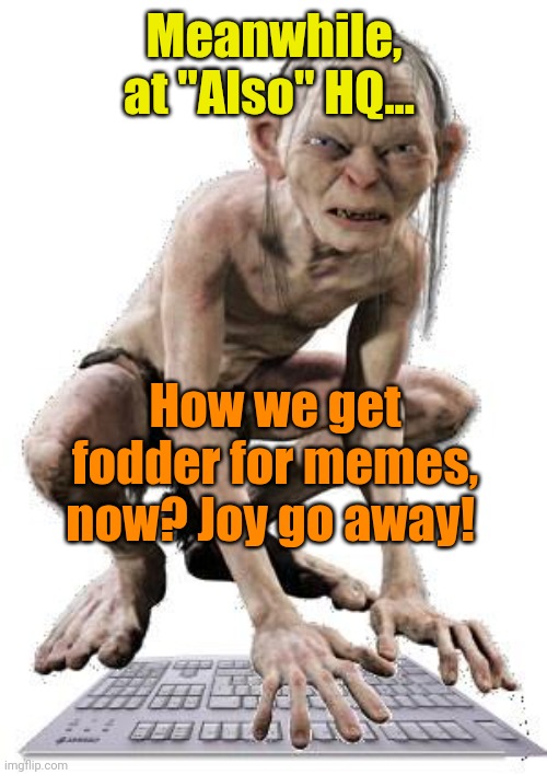 Gollum Hater Troll | Meanwhile, at "Also" HQ... How we get fodder for memes, now? Joy go away! | image tagged in gollum hater troll | made w/ Imgflip meme maker