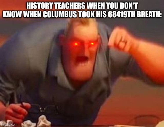 Mr incredible mad | HISTORY TEACHERS WHEN YOU DON'T KNOW WHEN COLUMBUS TOOK HIS 68419TH BREATH: | image tagged in mr incredible mad | made w/ Imgflip meme maker