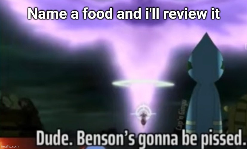 Dude. Benson's gonna be pissed. | Name a food and i'll review it | image tagged in dude benson's gonna be pissed | made w/ Imgflip meme maker