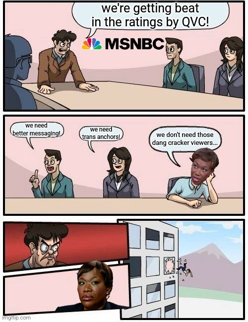 ReidOut is out | we're getting beat in the ratings by QVC! we need better messaging! we need trans anchors! we don't need those dang cracker viewers... | image tagged in memes,boardroom meeting suggestion,msnbc,joy | made w/ Imgflip meme maker