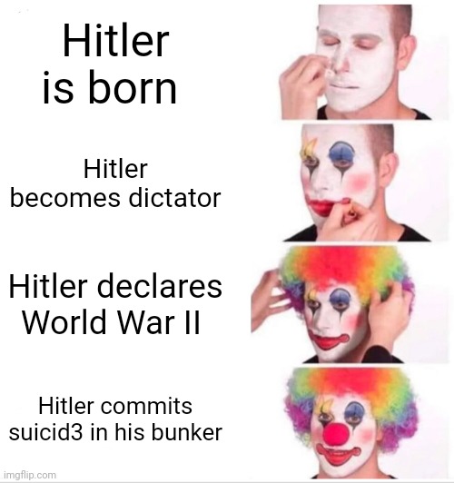 . | Hitler is born; Hitler becomes dictator; Hitler declares World War II; Hitler commits suicid3 in his bunker | image tagged in memes,clown applying makeup | made w/ Imgflip meme maker