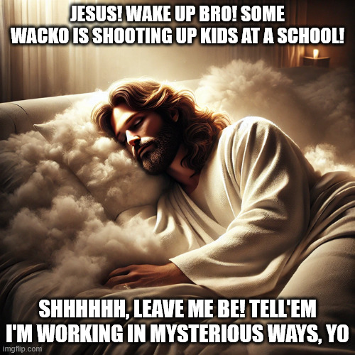 Jesus | JESUS! WAKE UP BRO! SOME WACKO IS SHOOTING UP KIDS AT A SCHOOL! SHHHHHH, LEAVE ME BE! TELL'EM I'M WORKING IN MYSTERIOUS WAYS, YO | image tagged in sleeping jesus,school shooting | made w/ Imgflip meme maker