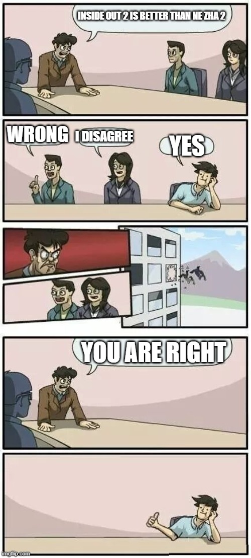 Boardroom Meeting Suggestion 2 | INSIDE OUT 2 IS BETTER THAN NE ZHA 2; WRONG; I DISAGREE; YES; YOU ARE RIGHT | image tagged in boardroom meeting suggestion 2,inside out,inside out 2,ne zha 2 | made w/ Imgflip meme maker