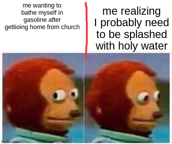 dammit I hate depression..but I also love it lol | me realizing I probably need to be splashed with holy water; me wanting to bathe myself in gasoline after gettioing home from church | image tagged in memes,monkey puppet,i think i went crazy | made w/ Imgflip meme maker