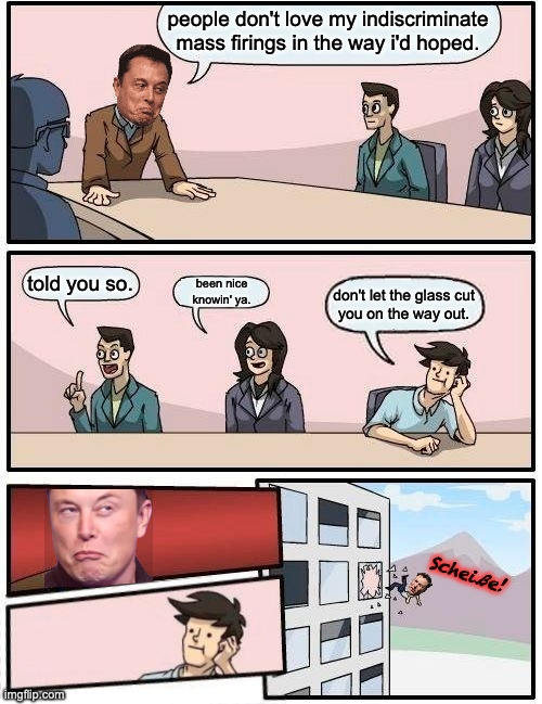 Tough lesson. | people don't love my indiscriminate
mass firings in the way i'd hoped. told you so. been nice
knowin' ya. don't let the glass cut
you on the way out. Scheiße! | image tagged in memes,boardroom meeting suggestion,elon | made w/ Imgflip meme maker