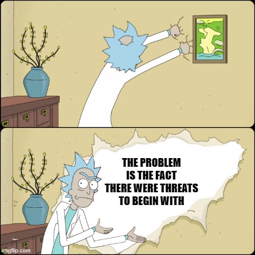 THE PROBLEM IS THE FACT THERE WERE THREATS TO BEGIN WITH | image tagged in rick wall | made w/ Imgflip meme maker